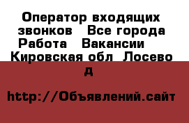  Оператор входящих звонков - Все города Работа » Вакансии   . Кировская обл.,Лосево д.